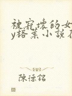 被宠坏的女主by榕叶小说在线阅读