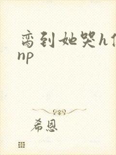 脔到她哭h修仙np