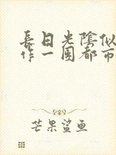 长日光阴似箭乱作一团都市言情