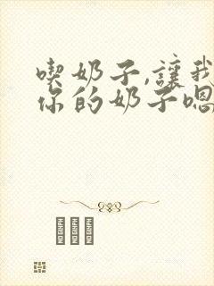 吃奶子,让我吃你的奶子嗯啊啊
