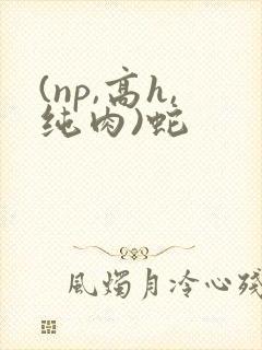 (np,高h,纯肉)蛇