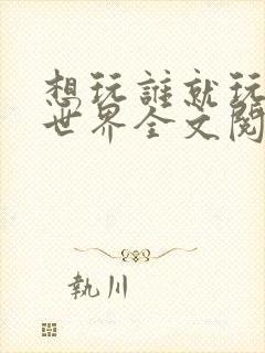 想玩谁就玩谁的世界全文阅读
