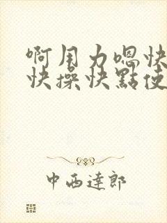 啊用力嗯快一点快操快点使劲操啊嗯嗯啊嗯啊封面