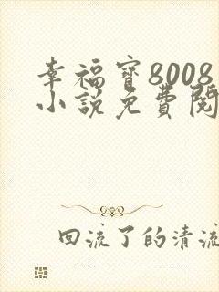 幸福宝8008小说免费阅读最新章节更新