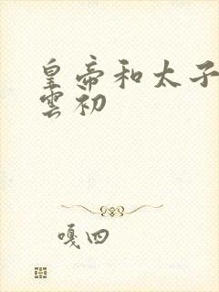 皇帝和太子妃h云初