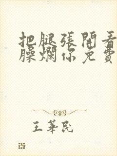 把腿张开看老子臊烂你免费