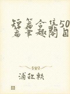 短篇合集500篇笔趣阁目录