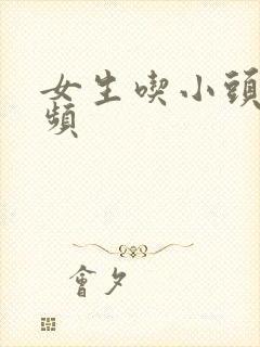 女生吃小头头视频