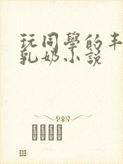 玩同学的丰满大乳奶小说