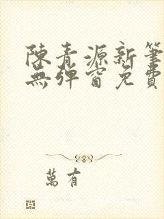 陈青源新笔趣阁无弹窗免费阅读全文