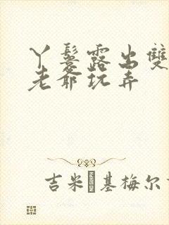 丫鬟露出双乳让老爷玩弄