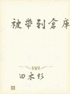 被带到仓库糟蹋