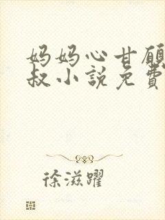 妈妈心甘愿贺叔叔小说免费阅读