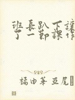 班长趴下让我C了一节课作文