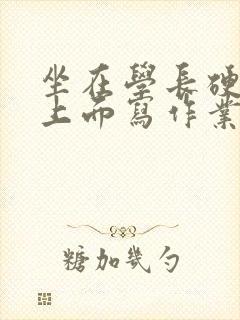 坐在学长硬硬的上面写作业