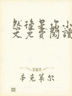 然后是你小说全文免费阅读无弹窗