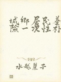 城乡居民养老保险一次性补缴要多少钱封面