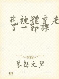 我被体育老师c了一节课