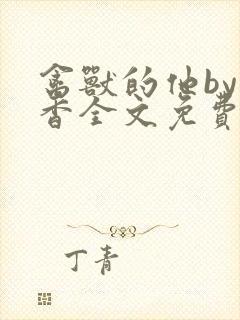 禽兽的他by书香全文免费阅读笔趣阁在