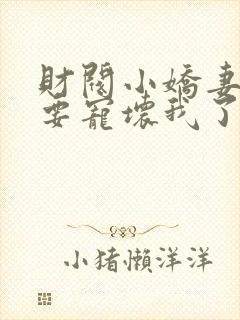 财阀小娇妻叔你要宠坏我了全文阅读免费