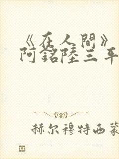 《在人间》采薇阿铭陆三平小说
