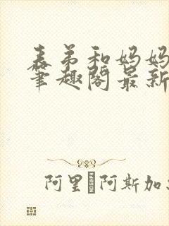 表弟和妈妈小说笔趣阁最新章节更新