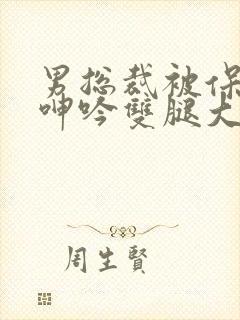 男总裁被保镖c呻吟双腿大张bl