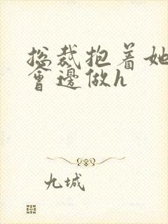 总裁抱着她边开会边做h
