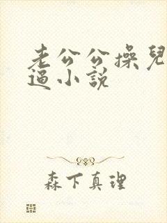 老公公操儿媳妇逼小说