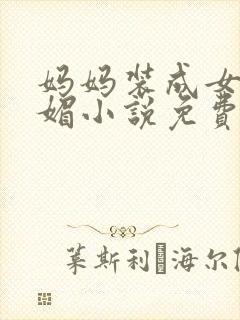 妈妈装成女友李媚小说免费阅读