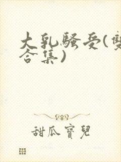 大乳骚受(双性合集)