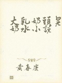 大乳奶头晃着喷奶水小说