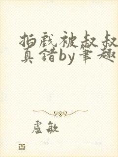 拍戏被叔叔假戏真错by笔趣阁