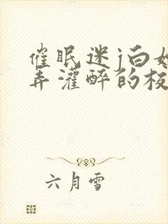 催眠迷j白嫩玩弄灌醉的校花