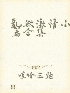 乱欲激情小说短篇合集