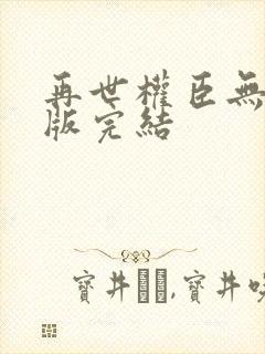 再世权臣无删减版完结