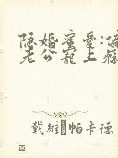 隐婚蜜爱:偏执老公宠上瘾小说完整版本