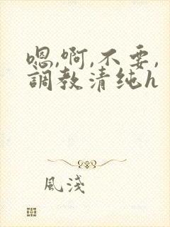 嗯,啊,不要,调教清纯h