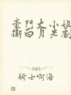豪门大小姐她手撕白月光剧本