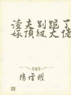 渣夫别跪了夫人嫁顶级大佬显怀了全文免费