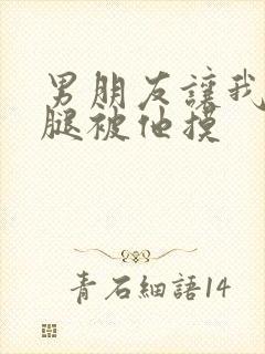 男朋友让我打开腿被他摸