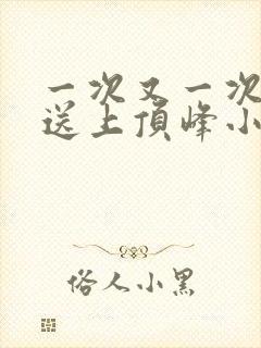 一次又一次把她送上顶峰小说