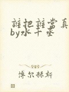 谁把谁当真小说by水千丞