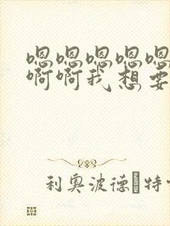 嗯嗯嗯嗯嗯啊啊啊啊我想要
