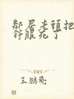 邻居老头把我弄舒服死了封面