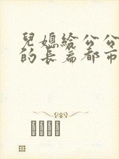 儿媳给公公喝奶的长篇都市情色小说