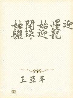 她开始慢迎迎合骊珠迎龙