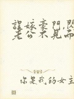 误嫁豪门,闪婚老公不见面免费全集