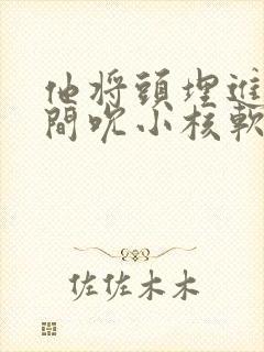 他将头埋进双腿间吮小核软件封面