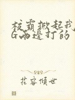 校霸掀起我光PG两边打的